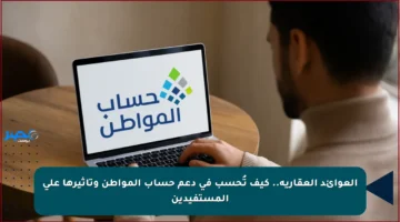 العوائد العقارية.. كيف تُحسب في دعم حساب المواطن وتأثيرها على المستفيدين